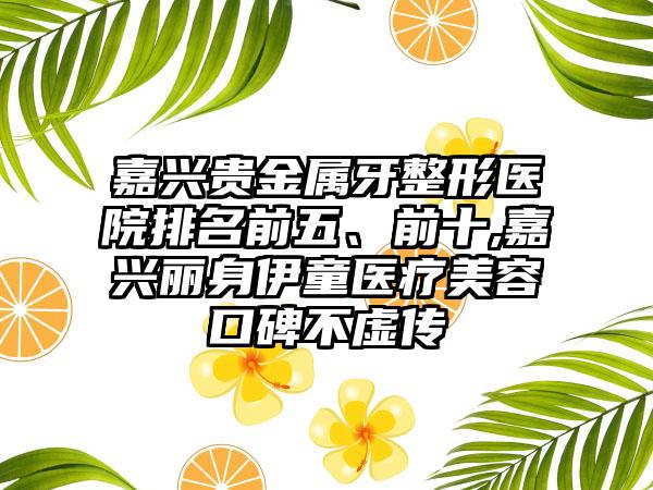 嘉兴贵金属牙整形医院排名前五、前十,嘉兴丽身伊童医疗美容口碑不虚传