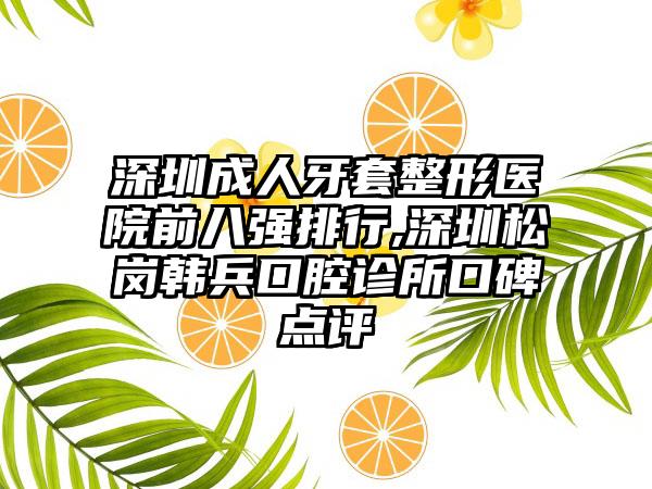 深圳成人牙套整形医院前八强排行,深圳松岗韩兵口腔诊所口碑点评