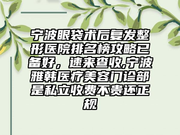 宁波眼袋术后复发整形医院排名榜攻略已备好，速来查收,宁波雅韩医疗美容门诊部是私立收费不贵还正规