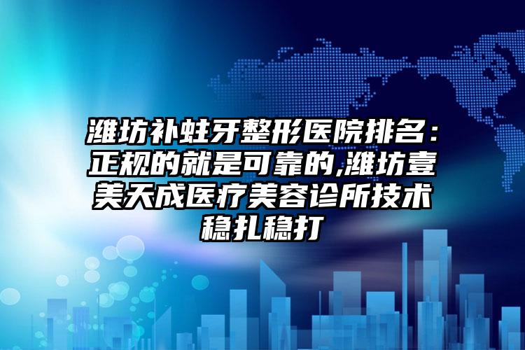 潍坊补蛀牙整形医院排名：正规的就是可靠的,潍坊壹美天成医疗美容诊所技术稳扎稳打