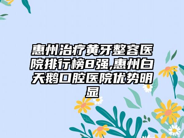 惠州治疗黄牙整容医院排行榜8强,惠州白天鹅口腔医院优势明显