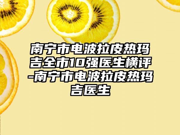 南宁市电波拉皮热玛吉全市10强医生横评-南宁市电波拉皮热玛吉医生