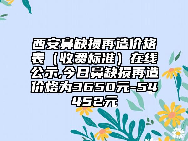 西安鼻缺损再造价格表（收费标准）在线公示,今日鼻缺损再造价格为3650元-54452元