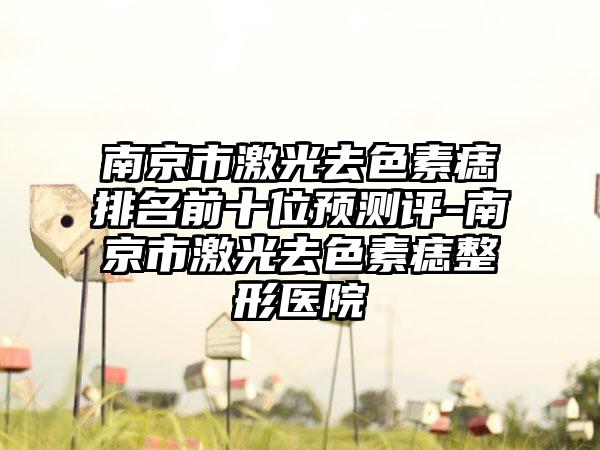 南京市激光去色素痣排名前十位预测评-南京市激光去色素痣整形医院