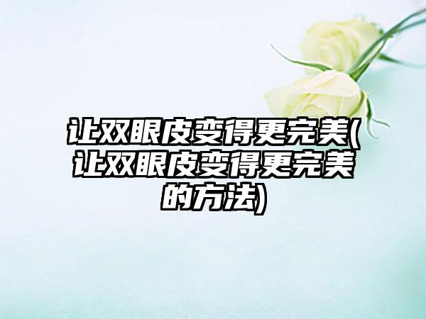 让双眼皮变得更理想(让双眼皮变得更理想的方法)