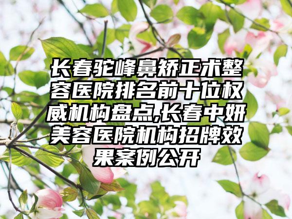 长春驼峰鼻矫正术整容医院排名前十位权威机构盘点,长春中妍美容医院机构招牌成果实例公开