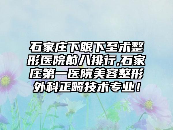 石家庄下眼下至术整形医院前八排行,石家庄第一医院美容整形外科正畸技术正规！