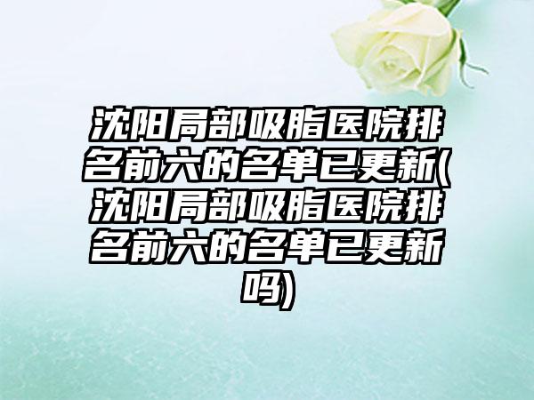 沈阳局部吸脂医院排名前六的名单已更新(沈阳局部吸脂医院排名前六的名单已更新吗)