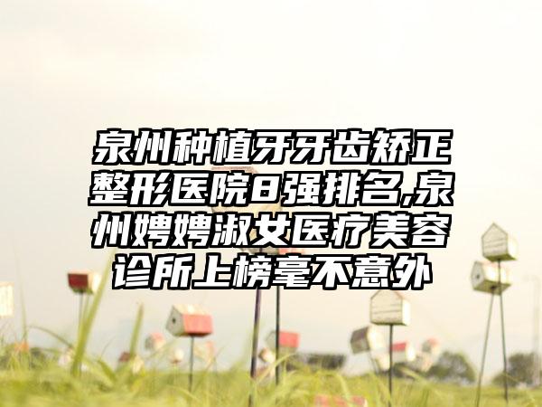 泉州种植牙牙齿矫正整形医院8强排名,泉州娉娉淑女医疗美容诊所上榜毫不意外