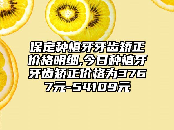 保定种植牙牙齿矫正价格明细,今日种植牙牙齿矫正价格为3767元-54109元