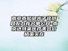 南京市脸部光子祛斑网友力荐名单公开-南京达特