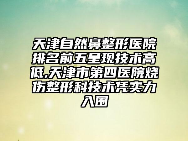 天津自然鼻整形医院排名前五呈现技术高低,天津市第四医院烧伤整形科技术凭实力入围