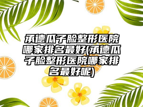 承德瓜子脸整形医院哪家排名较好(承德瓜子脸整形医院哪家排名较好呢)