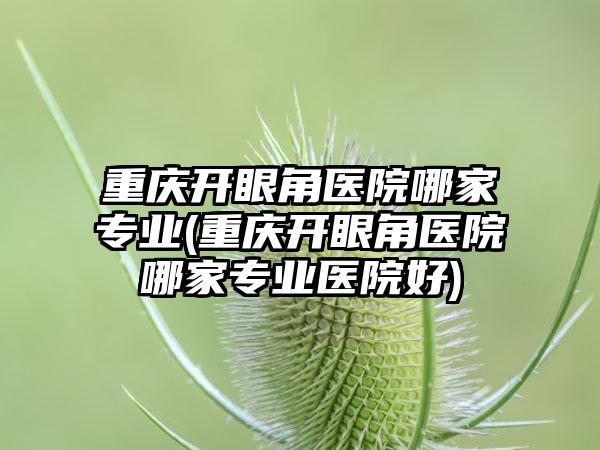 重庆开眼角医院哪家正规(重庆开眼角医院哪家正规医院好)