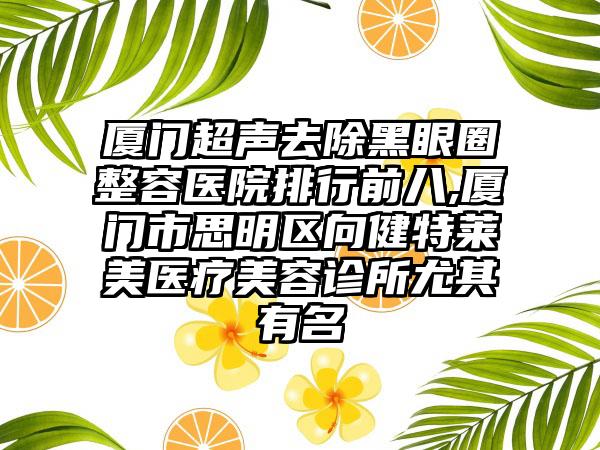 厦门超声去除黑眼圈整容医院排行前八,厦门市思明区向健特莱美医疗美容诊所尤其有名