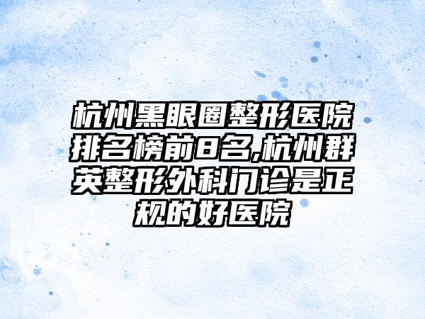 杭州黑眼圈整形医院排名榜前8名,杭州群英整形外科门诊是正规的好医院