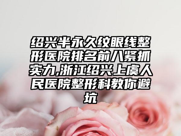 绍兴半恒久纹眼线整形医院排名前八紧抓实力,浙江绍兴上虞人民医院整形科教你避坑