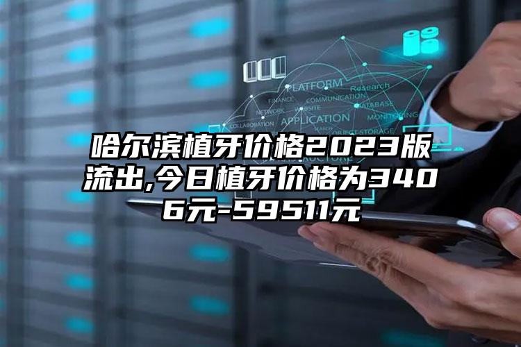 哈尔滨植牙价格2023版流出,今日植牙价格为3406元-59511元