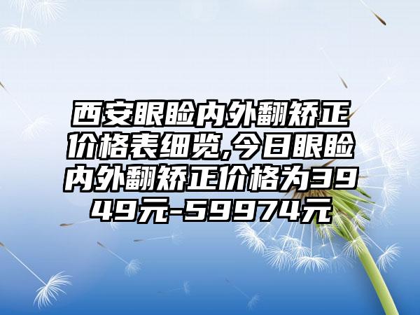 西安眼睑内外翻矫正价格表细览,今日眼睑内外翻矫正价格为3949元-59974元