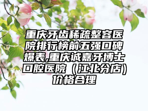 重庆牙齿稀疏整容医院排行榜前五强口碑爆表,重庆诚嘉牙博士口腔医院（江北分店）价格合理