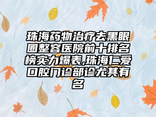 珠海药物治疗去黑眼圈整容医院前十排名榜实力爆表,珠海仁爱口腔门诊部诊尤其有名