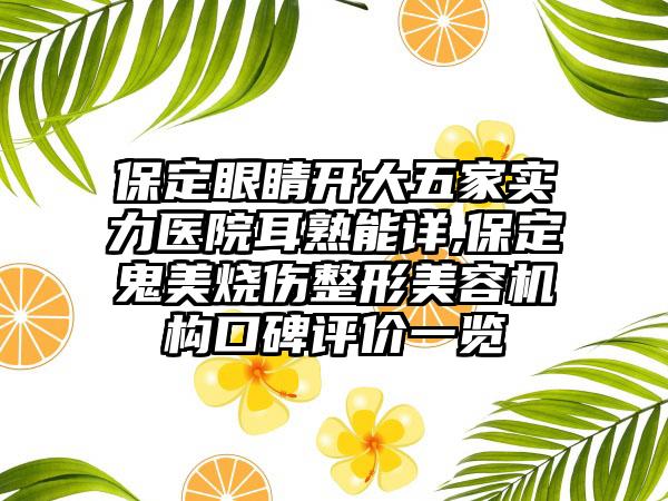 保定眼睛开大五家实力医院耳熟能详,保定鬼美烧伤整形美容机构口碑评价一览