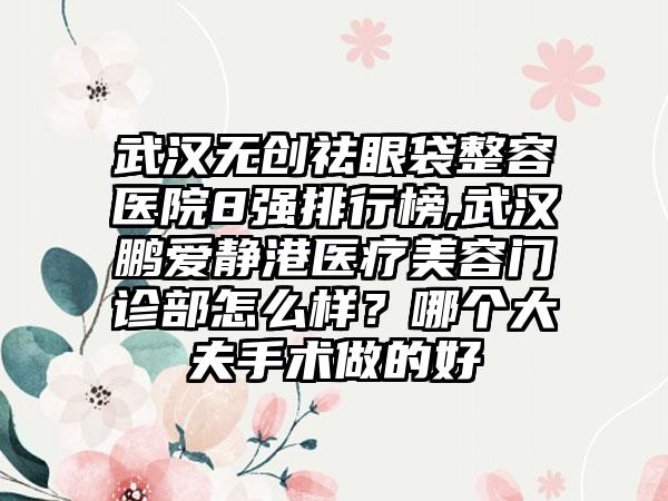 武汉无创祛眼袋整容医院8强排行榜,武汉鹏爱静港医疗美容门诊部怎么样？哪个大夫手术做的好