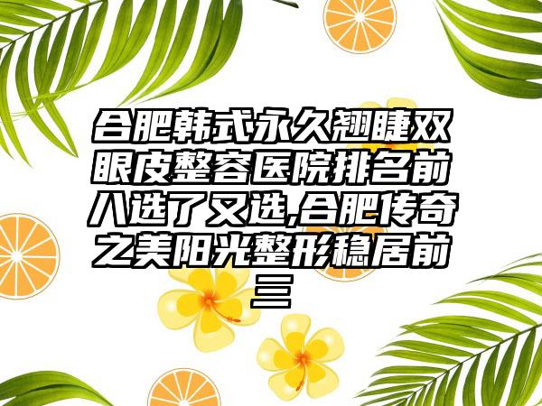 合肥韩式恒久翘睫双眼皮整容医院排名前八选了又选,合肥传奇之美阳光整形稳居前三