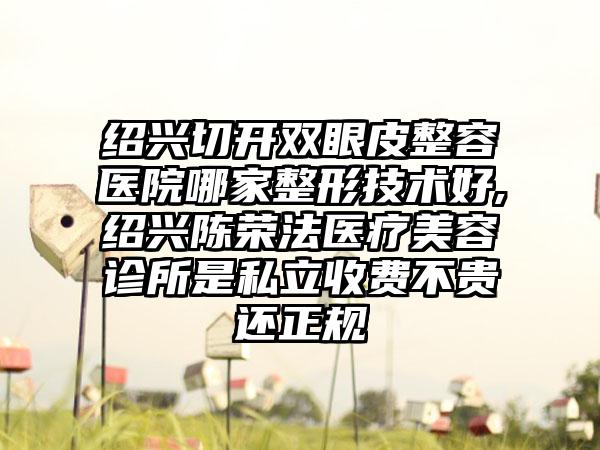 绍兴切开双眼皮整容医院哪家整形技术好,绍兴陈荣法医疗美容诊所是私立收费不贵还正规