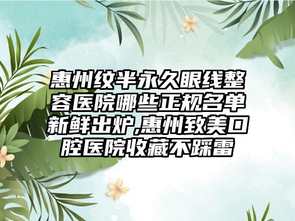 惠州纹半恒久眼线整容医院哪些正规名单新鲜出炉,惠州致美口腔医院收藏不踩雷