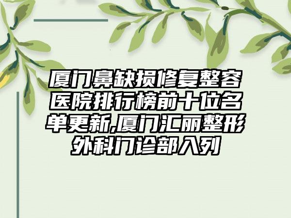 厦门鼻缺损修复整容医院排行榜前十位名单更新,厦门汇丽整形外科门诊部入列