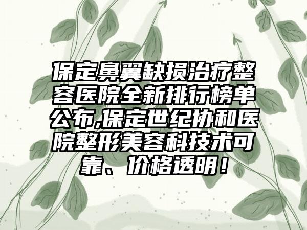 保定鼻翼缺损治疗整容医院全新排行榜单公布,保定世纪协和医院整形美容科技术可靠、价格透明！