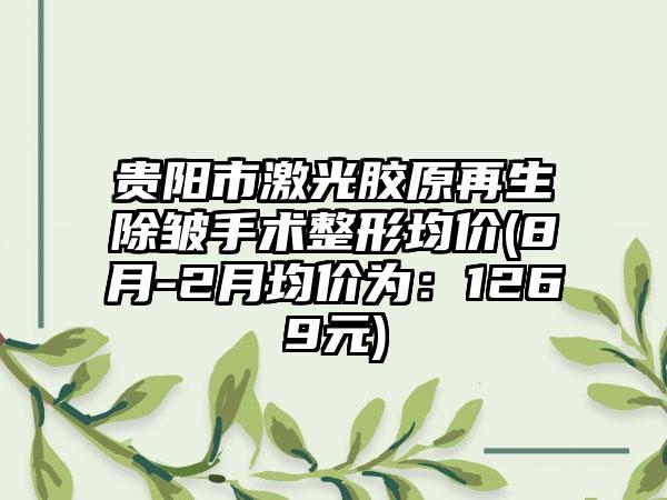 贵阳市激光胶原再生除皱手术整形均价(8月-2月均价为：1269元)