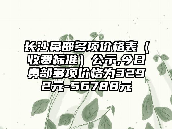 长沙鼻部多项价格表（收费标准）公示,今日鼻部多项价格为3292元-56788元