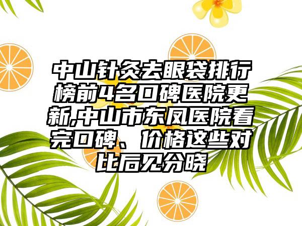 中山针灸去眼袋排行榜前4名口碑医院更新,中山市东凤医院看完口碑、价格这些对比后见分晓