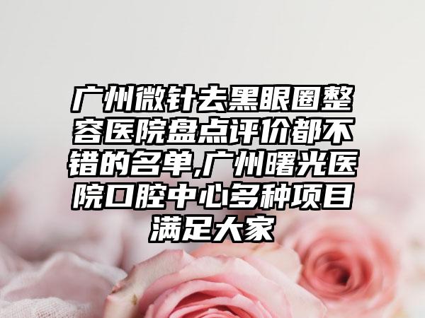 广州微针去黑眼圈整容医院盘点评价都不错的名单,广州曙光医院口腔中心多种项目满足大家