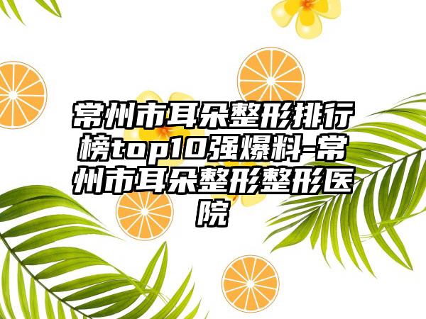 常州市耳朵整形排行榜top10强爆料-常州市耳朵整形整形医院