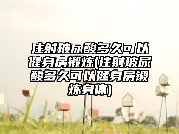 注射玻尿酸多久可以健身房锻炼(注射玻尿酸多久可以健身房锻炼身体)