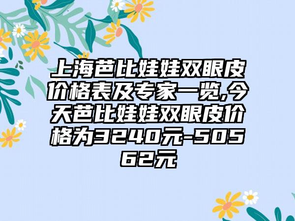 上海芭比娃娃双眼皮价格表及骨干医生一览,今天芭比娃娃双眼皮价格为3240元-50562元