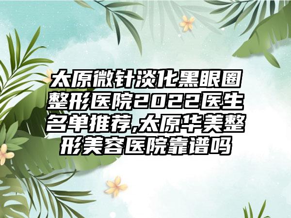 太原微针淡化黑眼圈整形医院2022医生名单推荐,太原华美整形美容医院靠谱吗