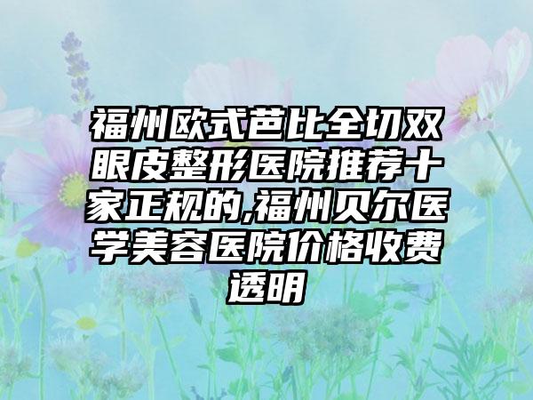 福州欧式芭比全切双眼皮整形医院推荐十家正规的,福州贝尔医学美容医院价格收费透明