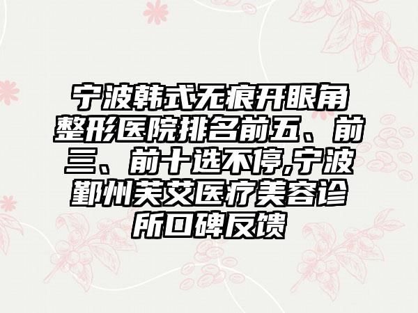 宁波韩式无痕开眼角整形医院排名前五、前三、前十选不停,宁波鄞州芙艾医疗美容诊所口碑反馈