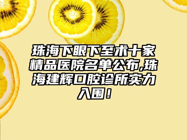 珠海下眼下至术十家精品医院名单公布,珠海建辉口腔诊所实力入围！