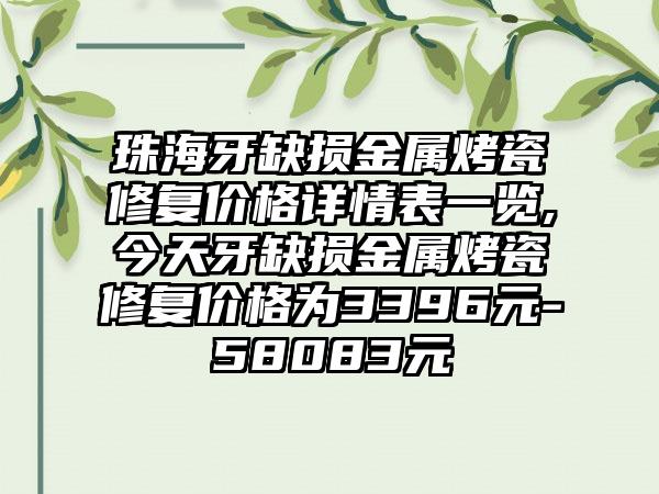 珠海牙缺损金属烤瓷修复价格详情表一览,今天牙缺损金属烤瓷修复价格为3396元-58083元