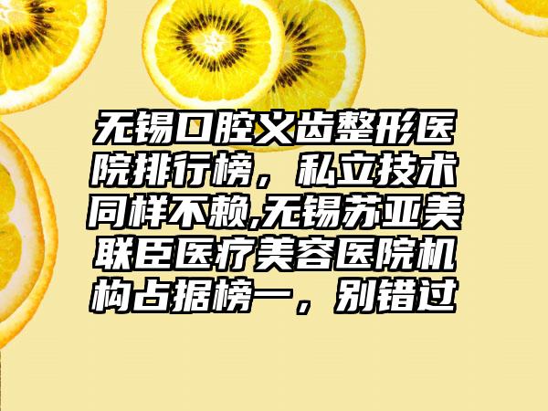 无锡口腔义齿整形医院排行榜，私立技术同样不赖,无锡苏亚美联臣医疗美容医院机构占据榜一，别错过