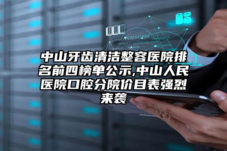 中山牙齿清洁整容医院排名前四榜单公示,中山人民医院口腔分院价目表强烈来袭