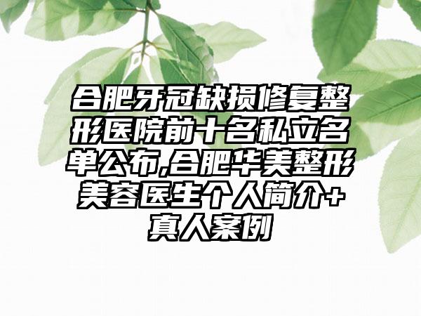 合肥牙冠缺损修复整形医院前十名私立名单公布,合肥华美整形美容医生个人简介+真人实例