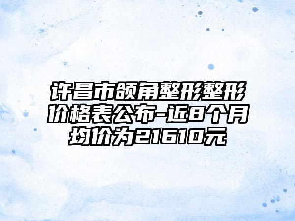 许昌市颌角整形整形价格表公布-近8个月均价为21610元