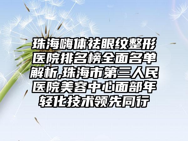 珠海嗨体祛眼纹整形医院排名榜多面名单解析,珠海市第三人民医院美容中心面部年轻化技术领跑同行