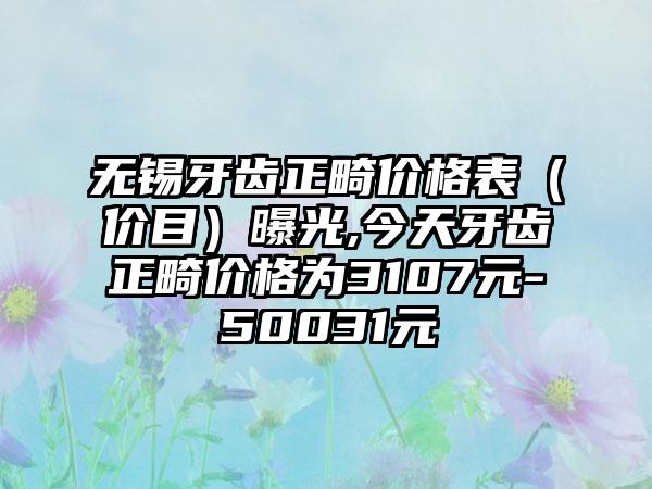 无锡牙齿正畸价格表（价目）曝光,今天牙齿正畸价格为3107元-50031元